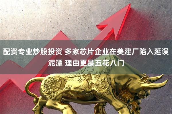 配资专业炒股投资 多家芯片企业在美建厂陷入延误泥潭 理由更是五花八门