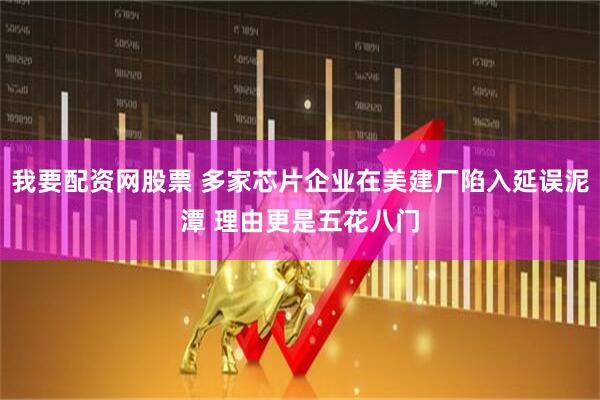 我要配资网股票 多家芯片企业在美建厂陷入延误泥潭 理由更是五花八门