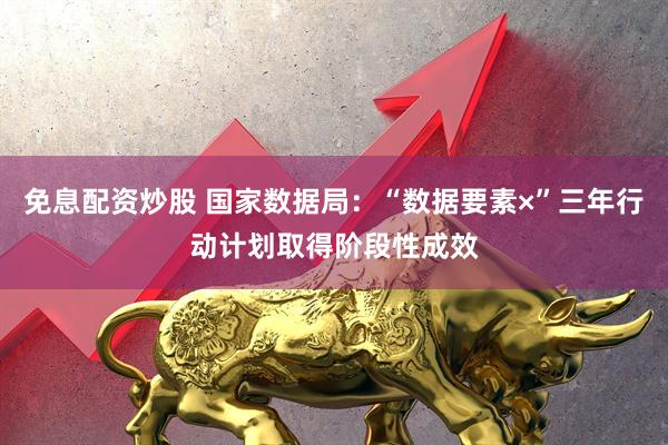 免息配资炒股 国家数据局：“数据要素×”三年行动计划取得阶段性成效