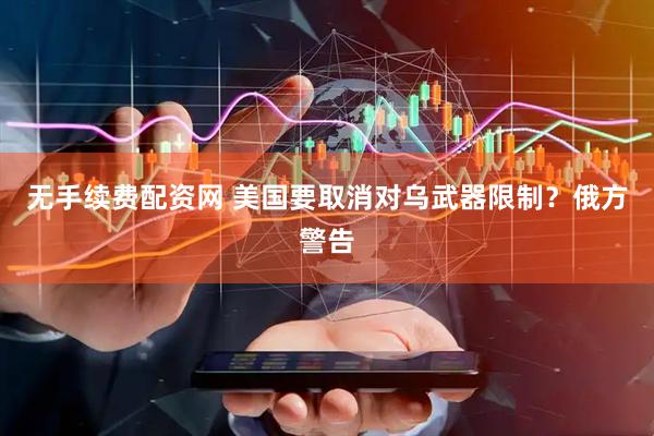 无手续费配资网 美国要取消对乌武器限制？俄方警告