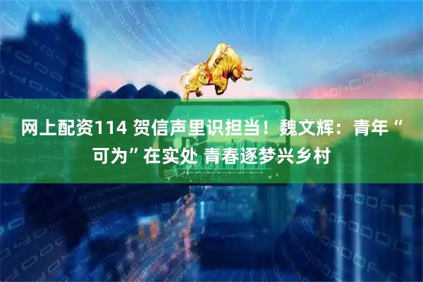 网上配资114 贺信声里识担当！魏文辉：青年“可为”在实处 青春逐梦兴乡村