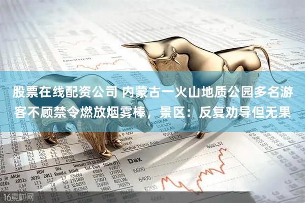 股票在线配资公司 内蒙古一火山地质公园多名游客不顾禁令燃放烟雾棒，景区：反复劝导但无果