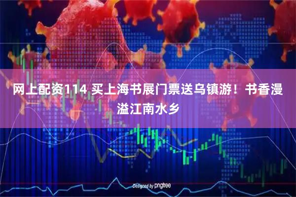 网上配资114 买上海书展门票送乌镇游！书香漫溢江南水乡