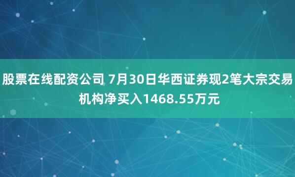 股票在线配资公司 7月30日华西证券现2笔大宗交易 机构净买入1468.55万元
