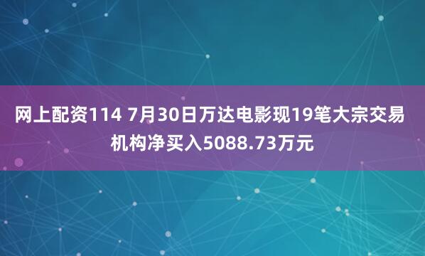 网上配资114 7月30日万达电影现19笔大宗交易 机构净买入5088.73万元