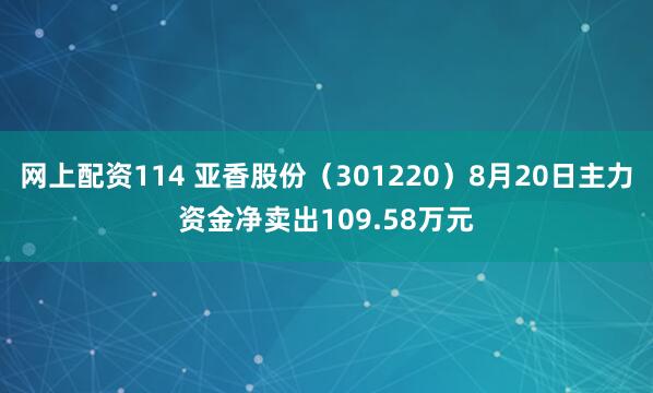 网上配资114 亚香股份（301220）8月20日主力资金净卖出109.58万元