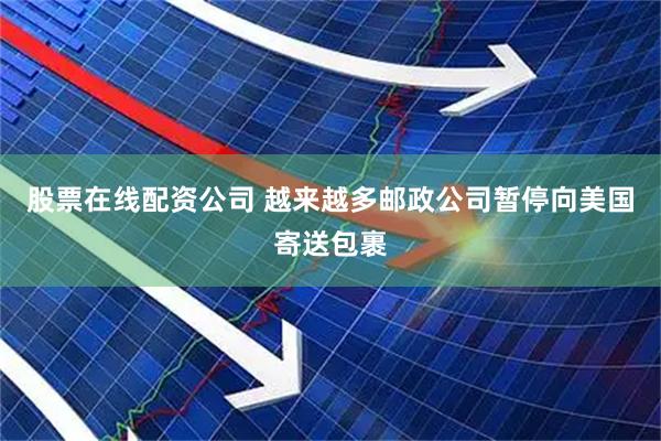 股票在线配资公司 越来越多邮政公司暂停向美国寄送包裹