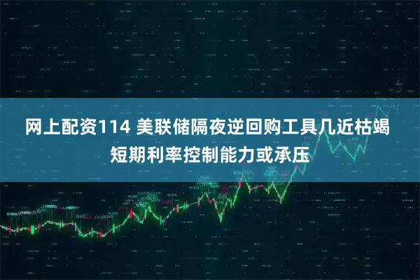 网上配资114 美联储隔夜逆回购工具几近枯竭 短期利率控制能力或承压