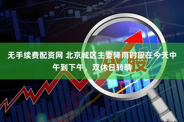 无手续费配资网 北京城区主要降雨时段在今天中午到下午，双休日转晴