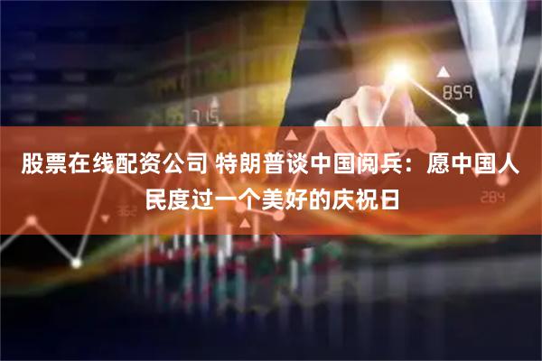 股票在线配资公司 特朗普谈中国阅兵：愿中国人民度过一个美好的庆祝日