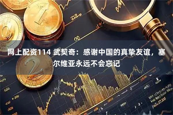网上配资114 武契奇：感谢中国的真挚友谊，塞尔维亚永远不会忘记