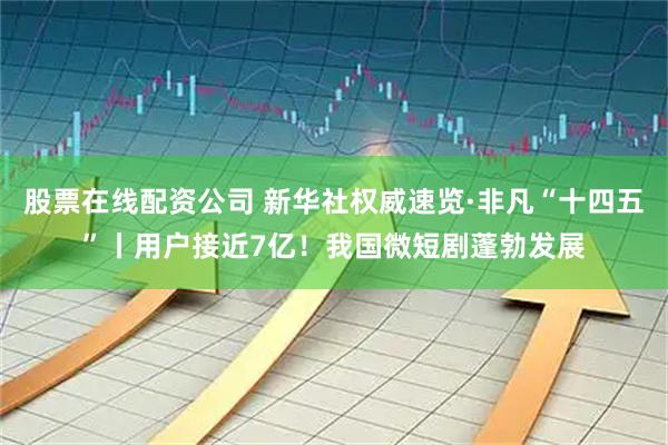 股票在线配资公司 新华社权威速览·非凡“十四五”丨用户接近7亿！我国微短剧蓬勃发展