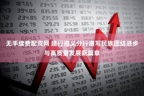 无手续费配资网 建行遵义分行谱写民族团结进步与高质量发展新篇章