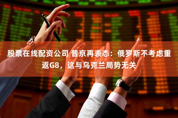 股票在线配资公司 普京再表态：俄罗斯不考虑重返G8，这与乌克兰局势无关