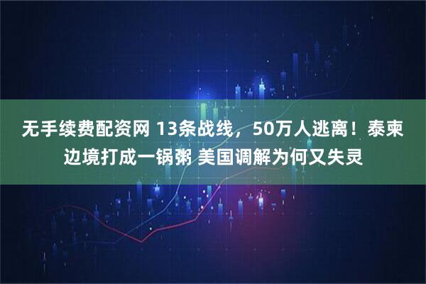 无手续费配资网 13条战线，50万人逃离！泰柬边境打成一锅粥 美国调解为何又失灵