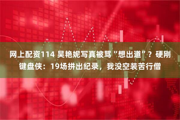 网上配资114 吴艳妮写真被骂“想出道”？硬刚键盘侠：19场拼出纪录，我没空装苦行僧