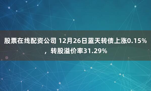 股票在线配资公司 12月26日蓝天转债上涨0.15%，转股溢价率31.29%