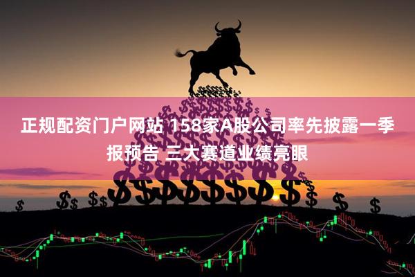 正规配资门户网站 158家A股公司率先披露一季报预告 三大赛道业绩亮眼