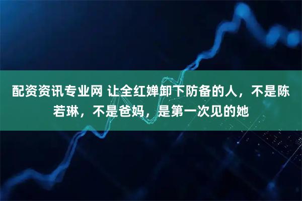 配资资讯专业网 让全红婵卸下防备的人，不是陈若琳，不是爸妈，是第一次见的她