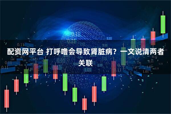 配资网平台 打呼噜会导致肾脏病？一文说清两者关联