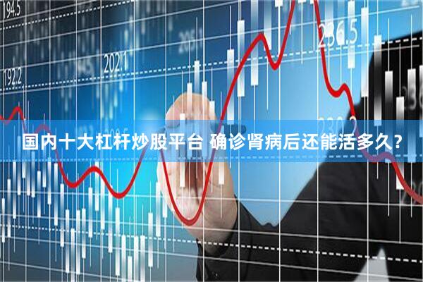 国内十大杠杆炒股平台 确诊肾病后还能活多久？