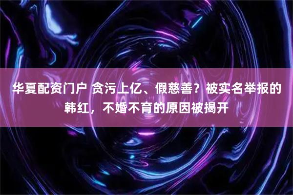 华夏配资门户 贪污上亿、假慈善？被实名举报的韩红，不婚不育的原因被揭开