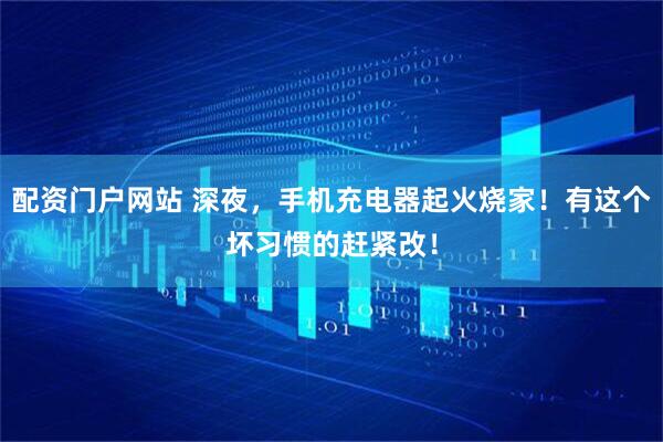 配资门户网站 深夜，手机充电器起火烧家！有这个坏习惯的赶紧改！