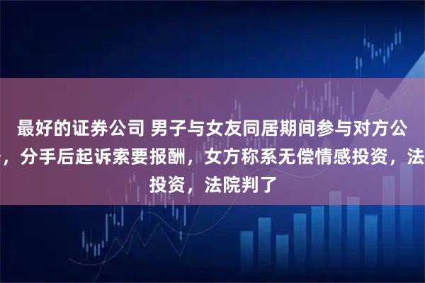 最好的证券公司 男子与女友同居期间参与对方公司业务，分手后起诉索要报酬，女方称系无偿情感投资，法院判了