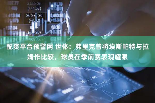 配资平台预警网 世体：弗里克曾将埃斯帕特与拉姆作比较，球员在季前赛表现耀眼