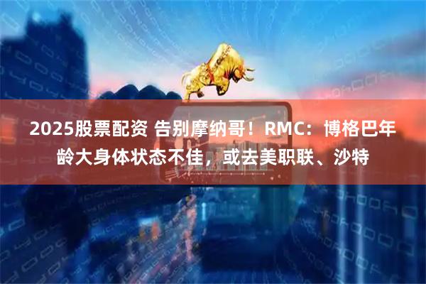 2025股票配资 告别摩纳哥！RMC：博格巴年龄大身体状态不佳，或去美职联、沙特