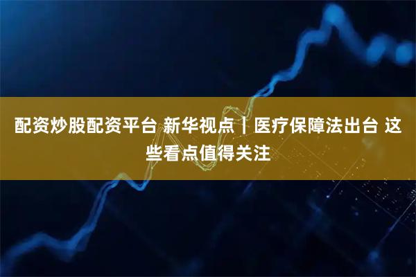 配资炒股配资平台 新华视点｜医疗保障法出台 这些看点值得关注