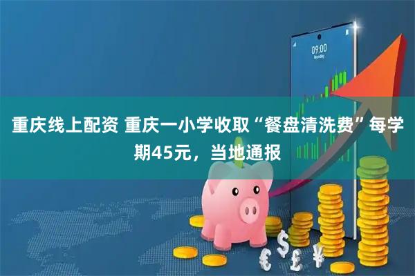 重庆线上配资 重庆一小学收取“餐盘清洗费”每学期45元，当地通报
